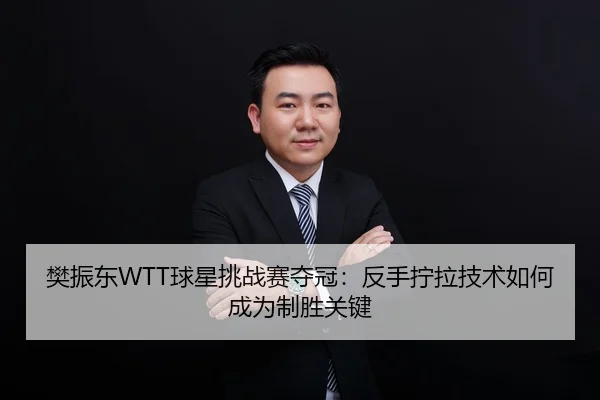 樊振东WTT球星挑战赛夺冠：反手拧拉技术如何成为制胜关键