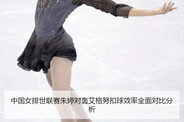 中国女排世联赛朱婷对轰艾格努扣球效率全面对比分析
