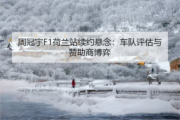 周冠宇F1荷兰站续约悬念：车队评估与赞助商博弈