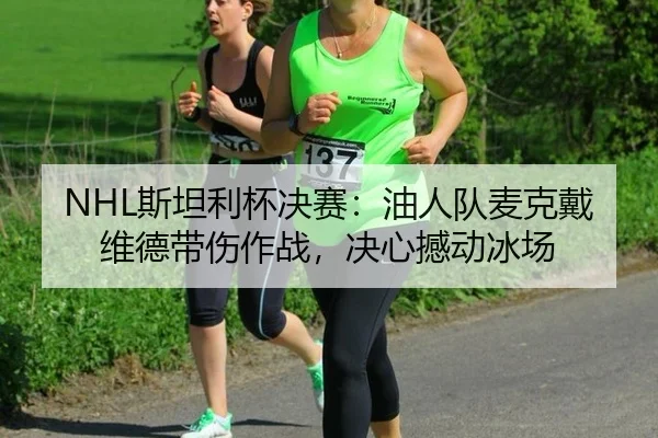 NHL斯坦利杯决赛：油人队麦克戴维德带伤作战，决心撼动冰场