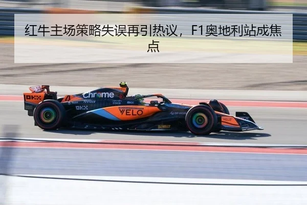红牛主场策略失误再引热议，F1奥地利站成焦点