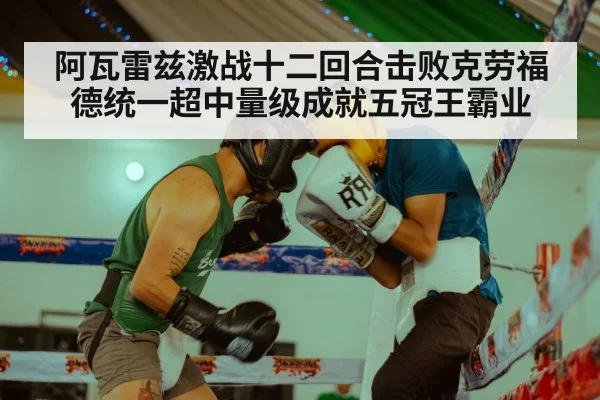 阿瓦雷兹激战十二回合击败克劳福德统一超中量级成就五冠王霸业