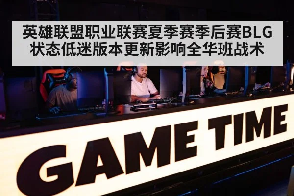 英雄联盟职业联赛夏季赛季后赛BLG状态低迷版本更新影响全华班战术